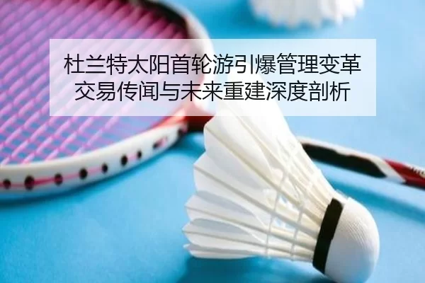 杜兰特太阳首轮游引爆管理变革 交易传闻与未来重建深度剖析