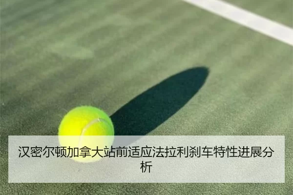 汉密尔顿加拿大站前适应法拉利刹车特性进展分析